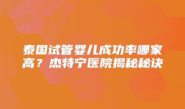 泰国试管婴儿成功率哪家高?杰特宁医院揭秘秘诀