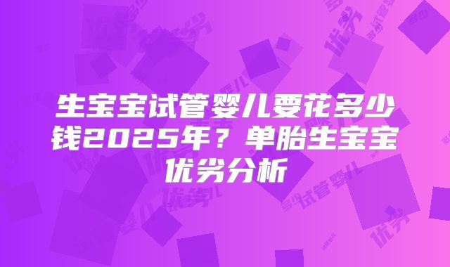 生宝宝试管婴儿要花多少钱2025年?单胎生宝宝优劣分析