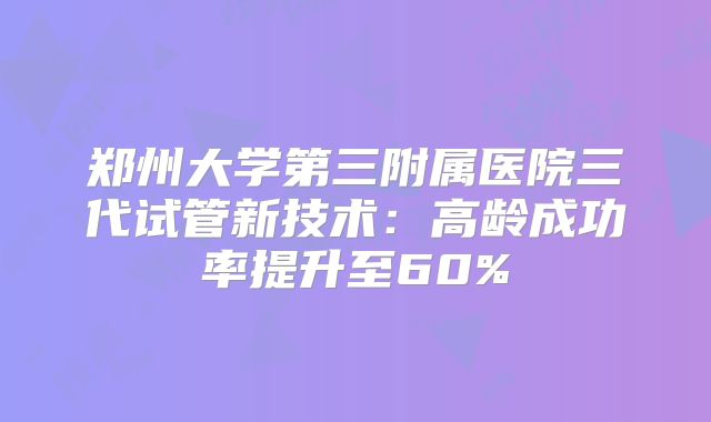 郑州大学第三附属医院三代试管新技术：高龄成功率提升至60%