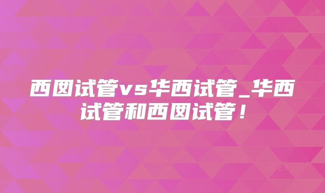 西囡试管vs华西试管_华西试管和西囡试管!