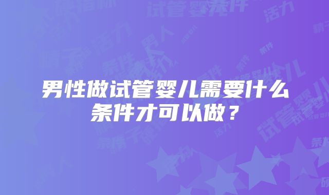 男性做试管婴儿需要什么条件才可以做？
