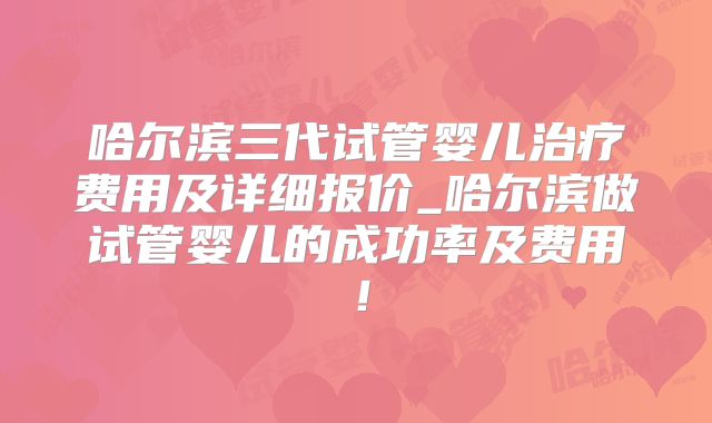 哈尔滨三代试管婴儿治疗费用及详细报价_哈尔滨做试管婴儿的成功率及费用!