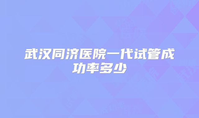 武汉同济医院一代试管成功率多少