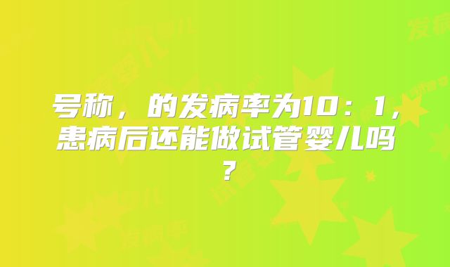 号称,的发病率为10:1,患病后还能做试管婴儿吗?
