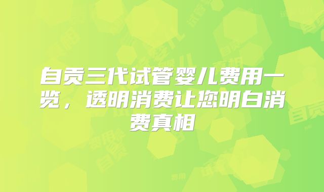 自贡三代试管婴儿费用一览，透明消费让您明白消费真相