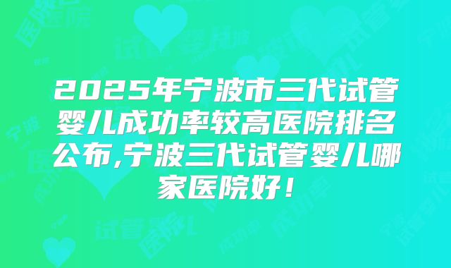 2025年宁波市三代试管婴儿成功率较高医院排名公布,宁波三代试管婴儿哪家医院好!