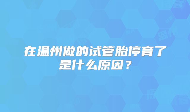 在温州做的试管胎停育了是什么原因?