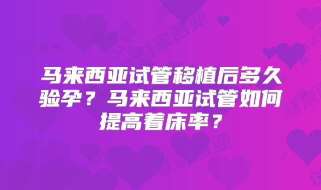马来西亚试管移植后多久验孕？马来西亚试管如何提高着床率？