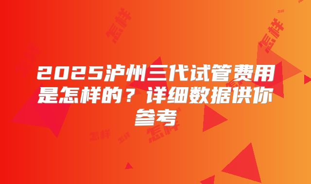 2025泸州三代试管费用是怎样的?详细数据供你参考