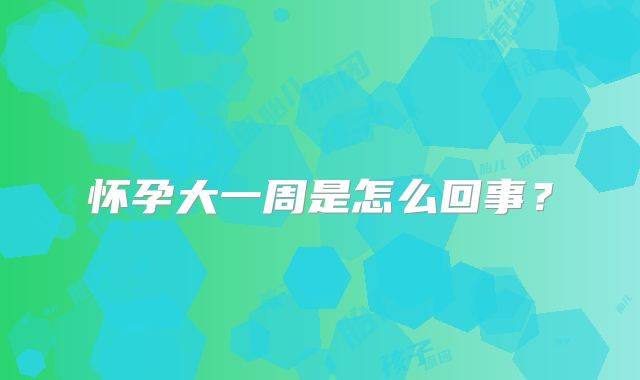 怀孕大一周是怎么回事?