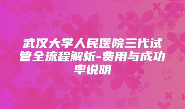 武汉大学人民医院三代试管全流程解析-费用与成功率说明