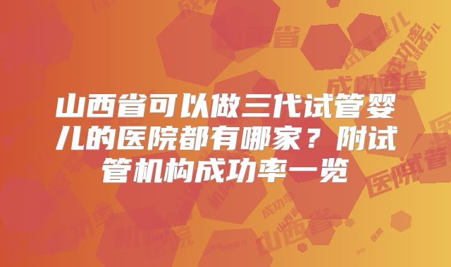 山西省可以做三代试管婴儿的医院都有哪家?附试管机构成功率一览