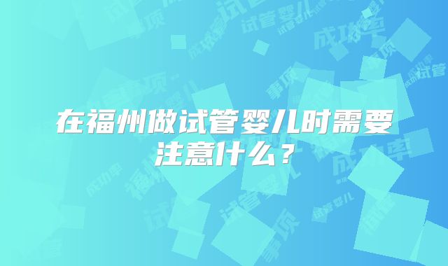 在福州做试管婴儿时需要注意什么?