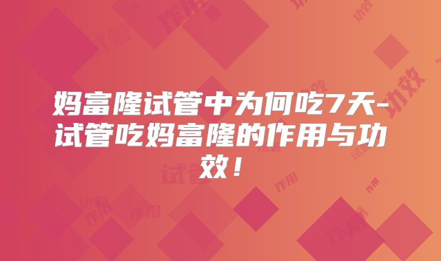 妈富隆试管中为何吃7天-试管吃妈富隆的作用与功效！