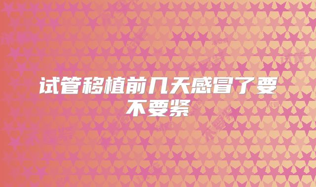 试管移植前几天感冒了要不要紧