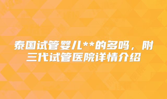 泰国试管婴儿**的多吗，附三代试管医院详情介绍