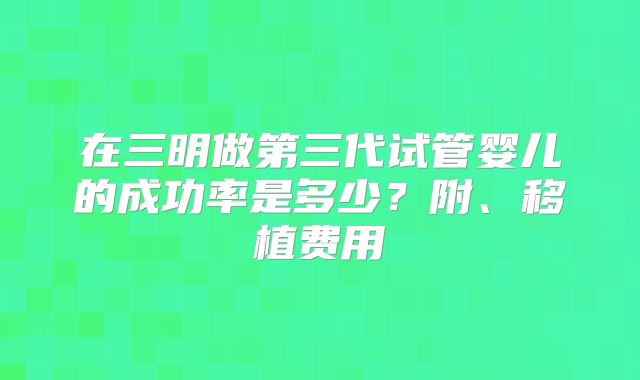在三明做第三代试管婴儿的成功率是多少？附、移植费用