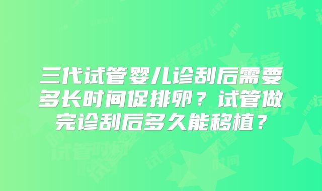 三代试管婴儿诊刮后需要多长时间促排卵?试管做完诊刮后多久能移植?