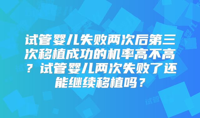 试管婴儿失败两次后第三次移植成功的机率高不高？试管婴儿两次失败了还能继续移植吗？