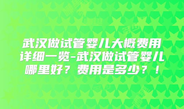 武汉做试管婴儿大概费用详细一览-武汉做试管婴儿哪里好?费用是多少?!