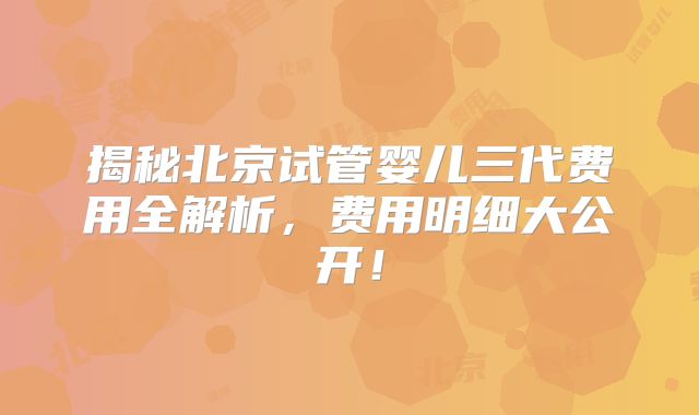 揭秘北京试管婴儿三代费用全解析,费用明细大公开!
