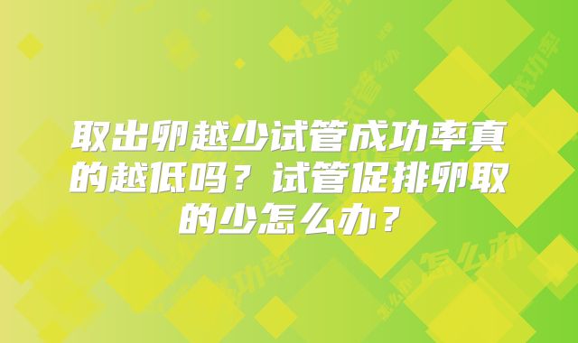取出卵越少试管成功率真的越低吗?试管促排卵取的少怎么办?