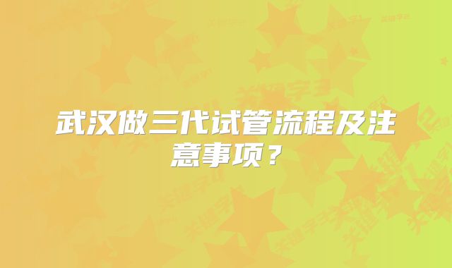 武汉做三代试管流程及注意事项?