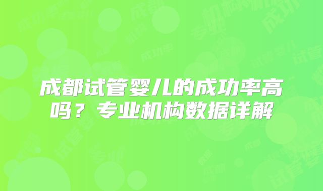 成都试管婴儿的成功率高吗？专业机构数据详解