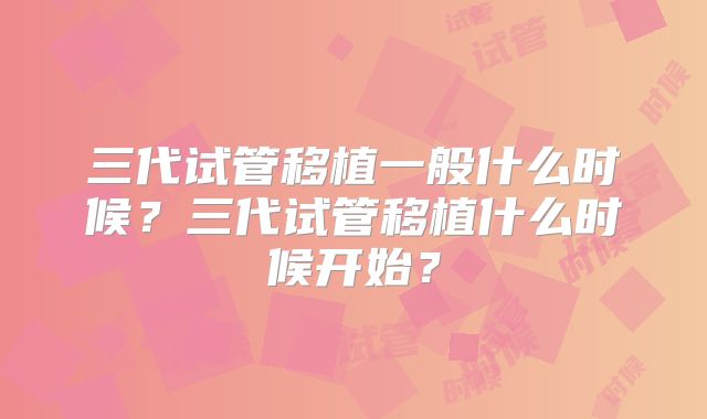 三代试管移植一般什么时候？三代试管移植什么时候开始？