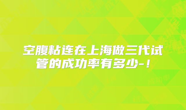 空腹粘连在上海做三代试管的成功率有多少-!