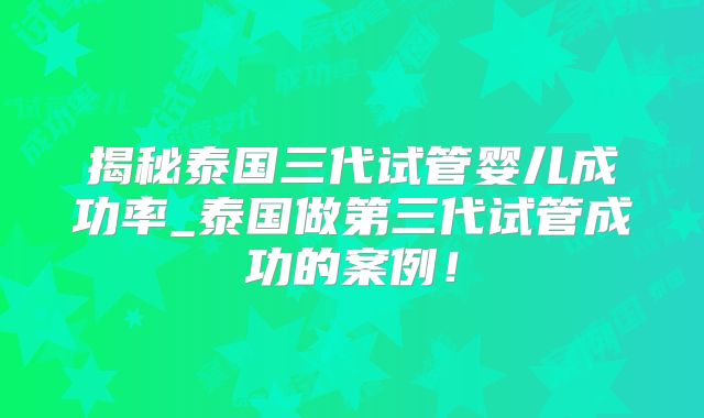 揭秘泰国三代试管婴儿成功率_泰国做第三代试管成功的案例!