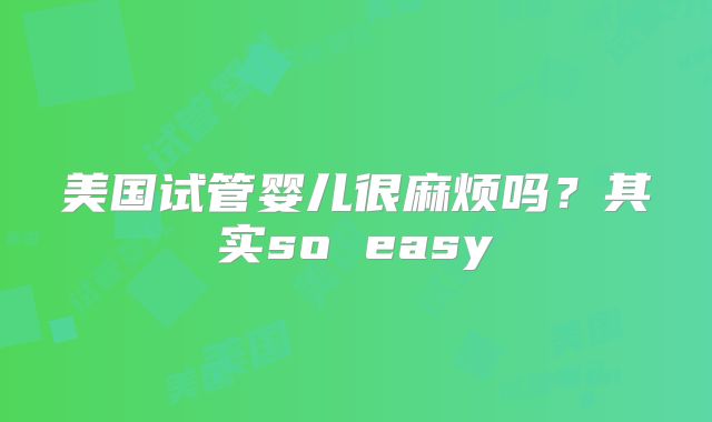 美国试管婴儿很麻烦吗?其实so easy