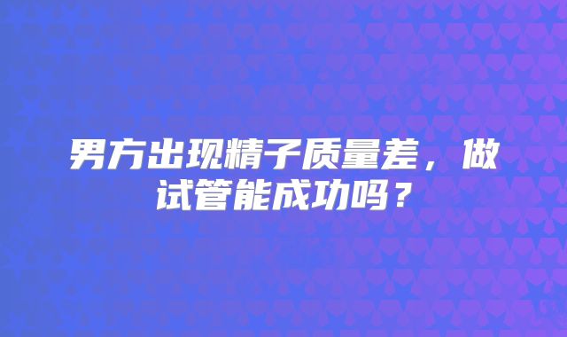 男方出现精子质量差,做试管能成功吗?