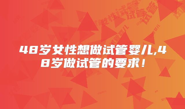 48岁女性想做试管婴儿,48岁做试管的要求!