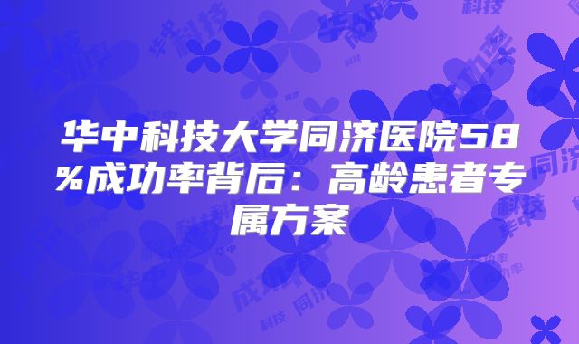 华中科技大学同济医院58%成功率背后:高龄患者专属方案