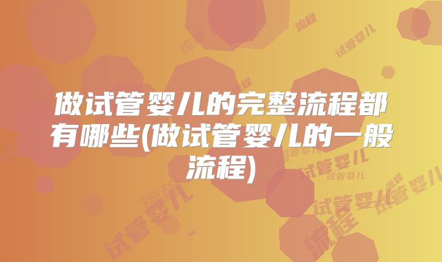 做试管婴儿的完整流程都有哪些(做试管婴儿的一般流程)