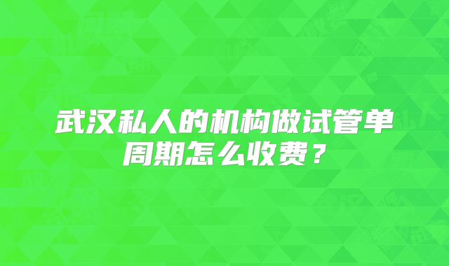 武汉私人的机构做试管单周期怎么收费?