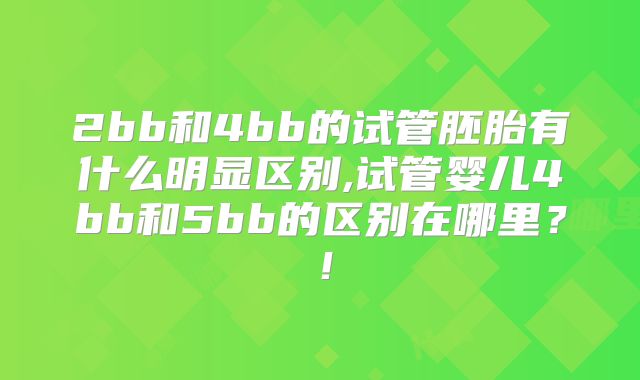 2bb和4bb的试管胚胎有什么明显区别,试管婴儿4bb和5bb的区别在哪里?!