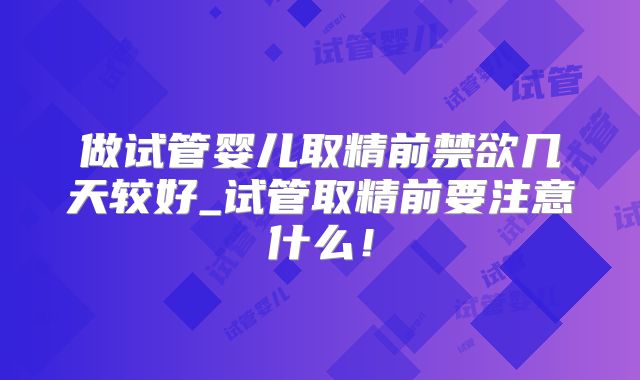 做试管婴儿取精前禁欲几天较好_试管取精前要注意什么！