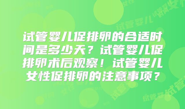 试管婴儿促排卵的合适时间是多少天？试管婴儿促排卵术后观察！试管婴儿女性促排卵的注意事项？