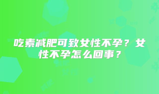 吃素减肥可致女性不孕?女性不孕怎么回事?