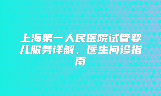 上海第一人民医院试管婴儿服务详解,医生问诊指南