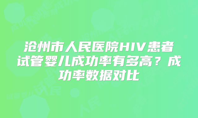 沧州市人民医院HIV患者试管婴儿成功率有多高?成功率数据对比