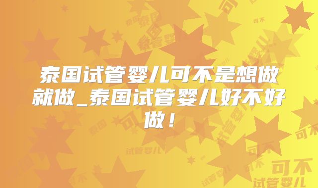 泰国试管婴儿可不是想做就做_泰国试管婴儿好不好做!