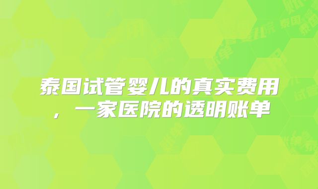 泰国试管婴儿的真实费用，一家医院的透明账单
