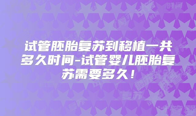 试管胚胎复苏到移植一共多久时间-试管婴儿胚胎复苏需要多久!