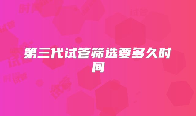 第三代试管筛选要多久时间