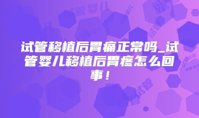 试管移植后胃痛正常吗_试管婴儿移植后胃疼怎么回事!