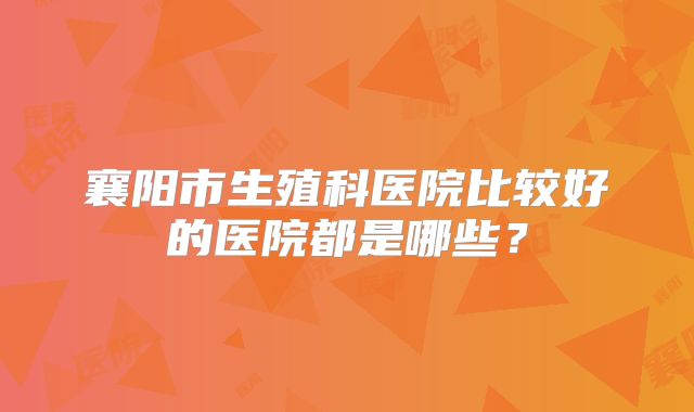 襄阳市生殖科医院比较好的医院都是哪些？