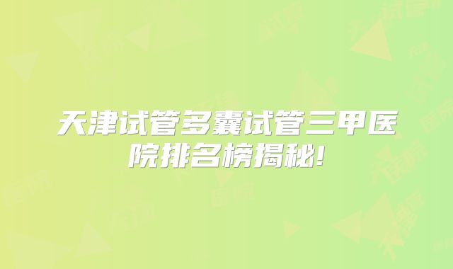 天津试管多囊试管三甲医院排名榜揭秘!